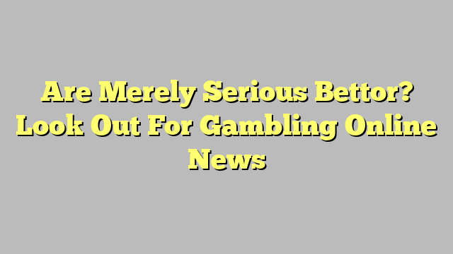 Are Merely Serious Bettor? Look Out For Gambling Online News