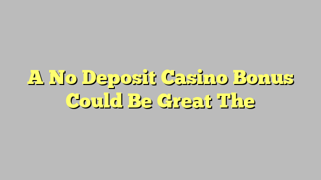A No Deposit Casino Bonus Could Be Great The