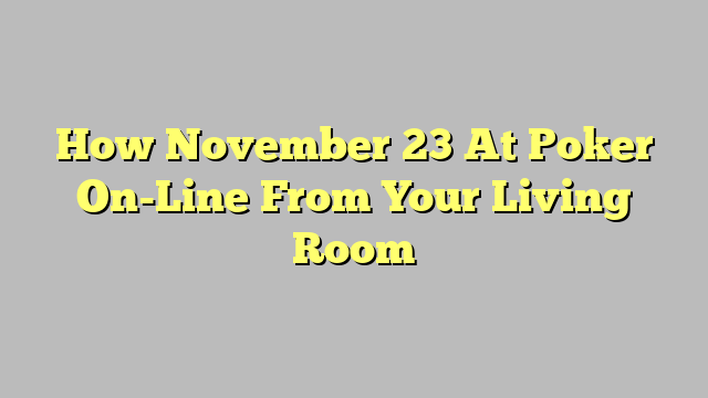 How November 23 At Poker On-Line From Your Living Room
