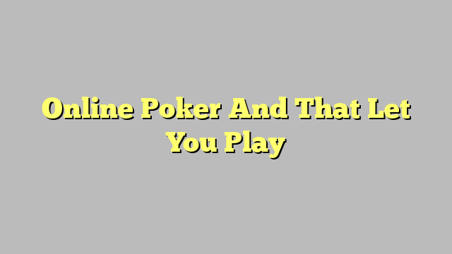 Online Poker And That Let You Play