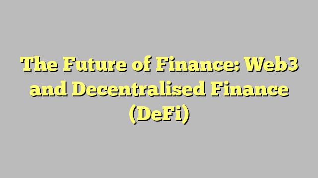 The Future of Finance: Web3 and Decentralised Finance (DeFi)