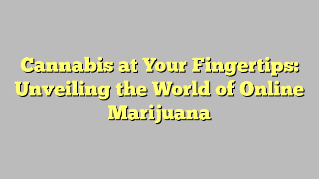 Cannabis at Your Fingertips: Unveiling the World of Online Marijuana