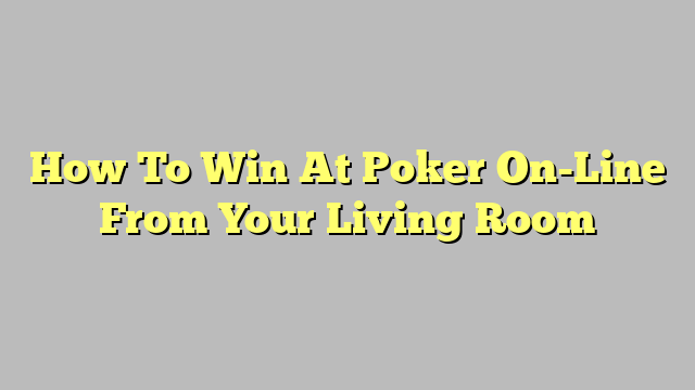 How To Win At Poker On-Line From Your Living Room