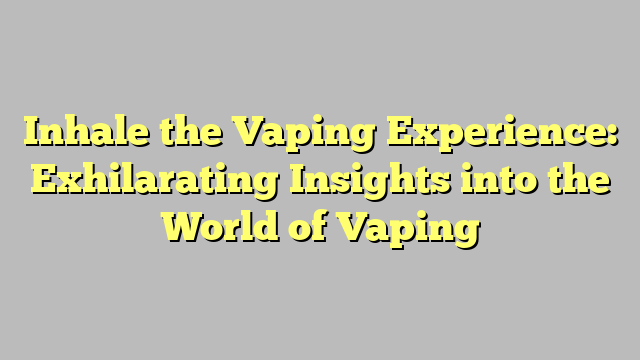 Inhale the Vaping Experience: Exhilarating Insights into the World of Vaping