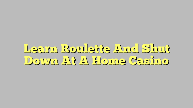 Learn Roulette And Shut Down At A Home Casino