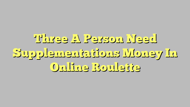Three A Person Need Supplementations Money In Online Roulette