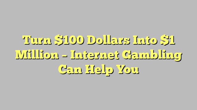 Turn $100 Dollars Into $1 Million – Internet Gambling Can Help You