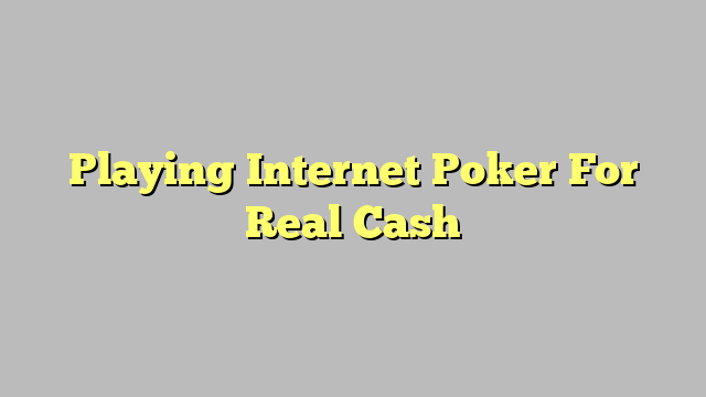 Playing Internet Poker For Real Cash