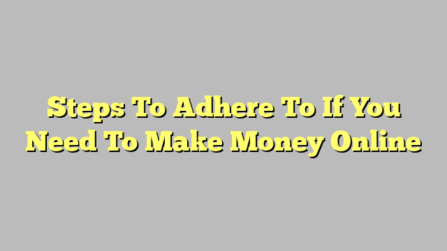 Steps To Adhere To If You Need To Make Money Online