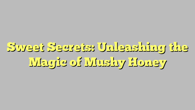 Sweet Secrets: Unleashing the Magic of Mushy Honey