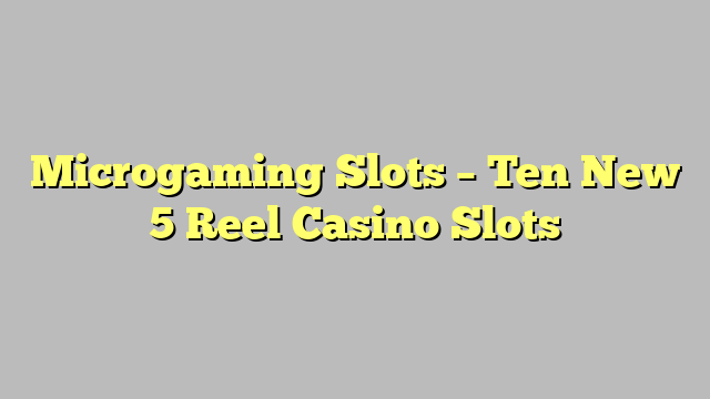 Microgaming Slots – Ten New 5 Reel Casino Slots