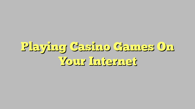 Playing Casino Games On Your Internet