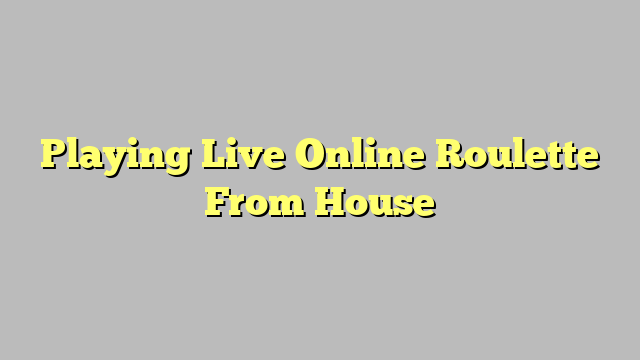 Playing Live Online Roulette From House