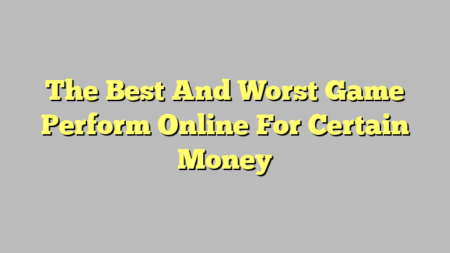 The Best And Worst Game Perform Online For Certain Money