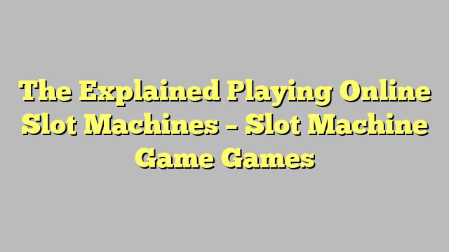 The Explained Playing Online Slot Machines – Slot Machine Game Games