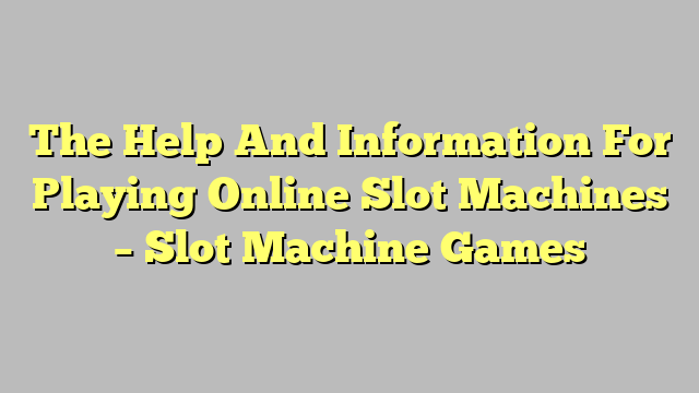 The Help And Information For Playing Online Slot Machines – Slot Machine Games