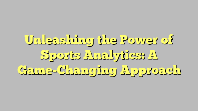 Unleashing the Power of Sports Analytics: A Game-Changing Approach