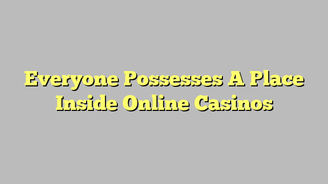 Everyone Possesses A Place Inside Online Casinos