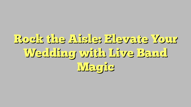 Rock the Aisle: Elevate Your Wedding with Live Band Magic