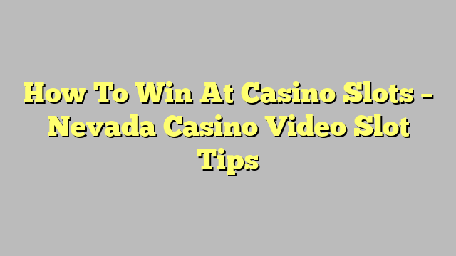 How To Win At Casino Slots – Nevada Casino Video Slot Tips