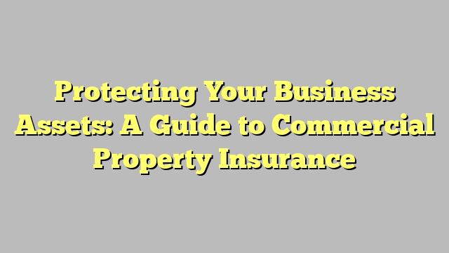 Protecting Your Business Assets: A Guide to Commercial Property Insurance