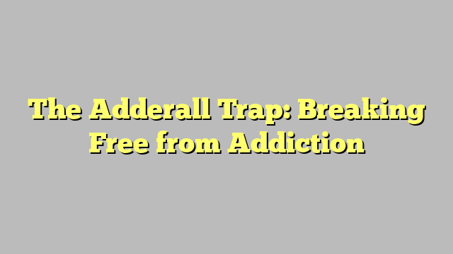 The Adderall Trap: Breaking Free from Addiction