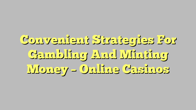 Convenient Strategies For Gambling And Minting Money – Online Casinos