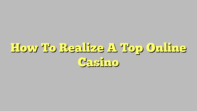 How To Realize A Top Online Casino