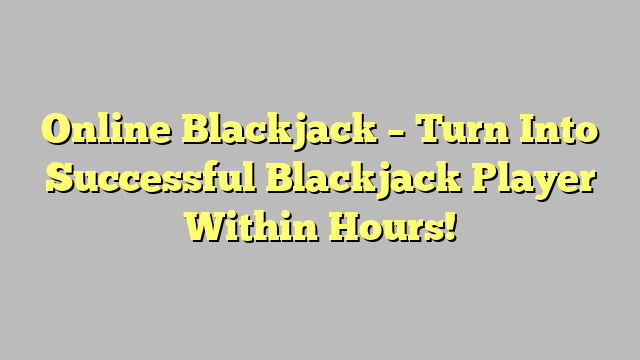 Online Blackjack – Turn Into Successful Blackjack Player Within Hours!