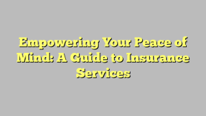 Empowering Your Peace of Mind: A Guide to Insurance Services