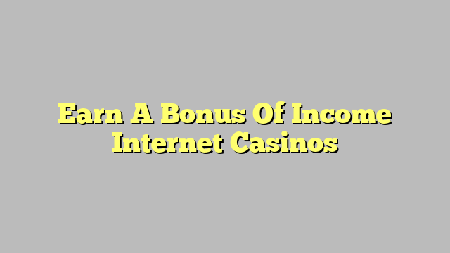 Earn A Bonus Of Income Internet Casinos