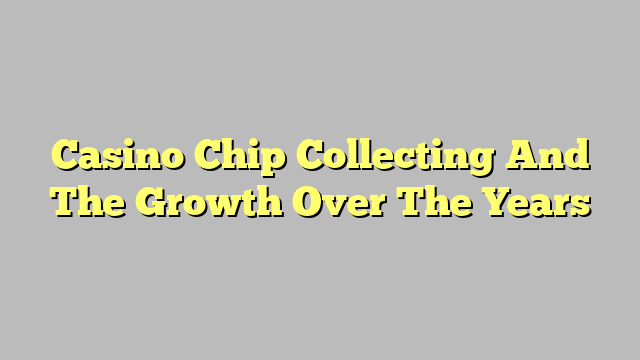 Casino Chip Collecting And The Growth Over The Years