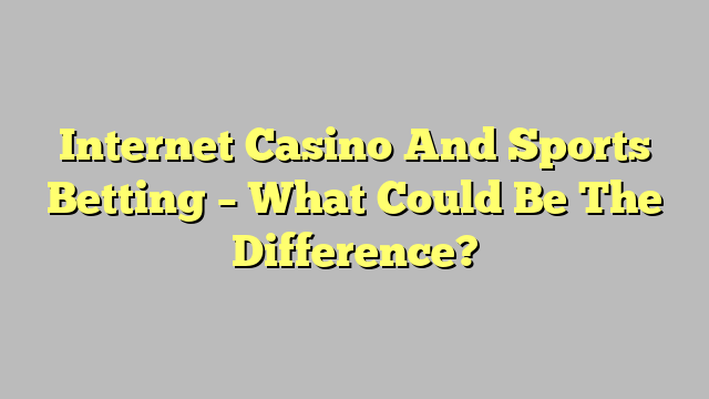 Internet Casino And Sports Betting – What Could Be The Difference?