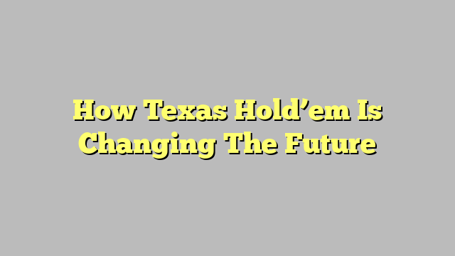 How Texas Hold’em Is Changing The Future