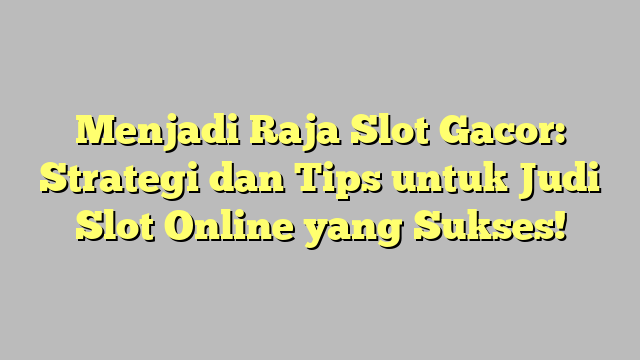 Menjadi Raja Slot Gacor: Strategi dan Tips untuk Judi Slot Online yang Sukses!